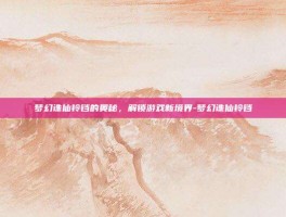梦幻诛仙铃铛的奥秘，解锁游戏新境界-梦幻诛仙铃铛