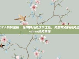 DOTA搞笑集锦，休闲时光的欢乐之选，笑翻视点的搞笑盛宴-dota搞笑集锦