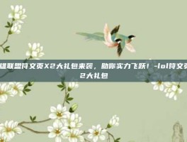 英雄联盟符文页X2大礼包来袭，助你实力飞跃！-lol符文页x2大礼包