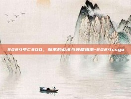 2024年CSGO，新季的战术与装备指南-2024csgo