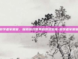 游学者军需官，探索游戏世界的物资宝库-游学者军需官