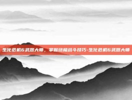 生化危机6武器大师，掌握终极战斗技巧-生化危机6武器大师