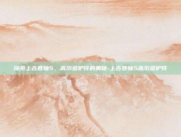 探索上古卷轴5，高尔多护符的奥秘-上古卷轴5高尔多护符