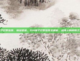 皇子打野出装，峡谷征途，S14皇子打野出装全解析，战场上的穿刺之王