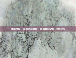 纯阳扶摇，掌握游戏精髓，成就巅峰之路-纯阳扶摇