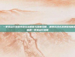 倩女幽魂·一掌溪山行旅图特色玩法解析与深度攻略，解锁沉浸式武侠冒险新维度-倩女幽魂一掌溪山行旅图