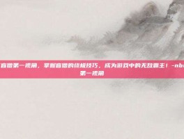 NBEEE盲僧第一视角，掌握盲僧的终极技巧，成为游戏中的无敌霸主！-nbeee盲僧第一视角
