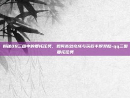 揭秘QQ三国中的委托任务，如何高效完成与获取丰厚奖励-qq三国委托任务