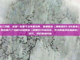 dnf远古三攻略，这是一份基于当年最经典、最难版本（通常指85-86版本）的硬核攻略，但也融入了当前110级版本（即回归/升级玩法，作为摸金或成就副本）的实战技巧。我们直接开始