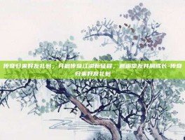 传奇归来好友礼包，开启传奇江湖新征程，邂逅挚友并肩成长-传奇归来好友礼包
