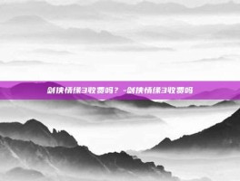 剑侠情缘3收费吗？-剑侠情缘3收费吗