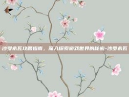 沙罗希瓦攻略指南，深入探索游戏世界的秘密-沙罗希瓦