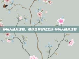 神魔大陆激活码，解锁全新冒险之旅-神魔大陆激活码