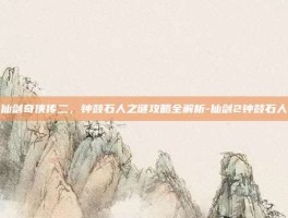 仙剑奇侠传二，钟鼓石人之谜攻略全解析-仙剑2钟鼓石人