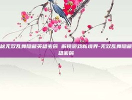 揭秘无双乱舞隐藏英雄密码 解锁游戏新境界-无双乱舞隐藏英雄密码