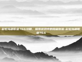 彩虹岛副职业766攻略，探索游戏中的隐藏财富-彩虹岛副职业766