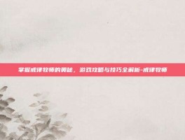 掌握戒律牧师的奥秘，游戏攻略与技巧全解析-戒律牧师