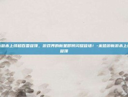 米哈游新游未上线超百国登顶，游戏界的新星即将闪耀登场！-米哈游新游未上线超百国登顶