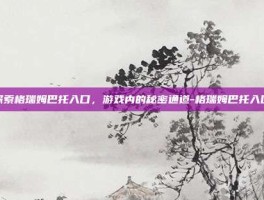 探索格瑞姆巴托入口，游戏内的秘密通道-格瑞姆巴托入口
