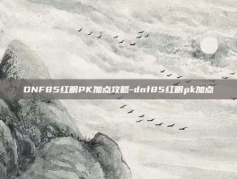 DNF85红眼PK加点攻略-dnf85红眼pk加点