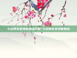 斗战神龙女技能加点攻略-斗战神龙女技能加点