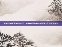 掌握狂心武者加点技巧，成为游戏中的终极战士-狂心武者加点