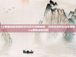 ro素质点模拟器游戏资讯与攻略解析，沉浸式竞技玩法全指南-ro素质点模拟器
