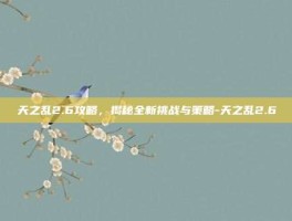 天之乱2.6攻略，揭秘全新挑战与策略-天之乱2.6