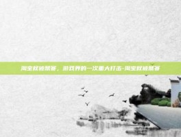 淘宝权被禁赛，游戏界的一次重大打击-淘宝权被禁赛