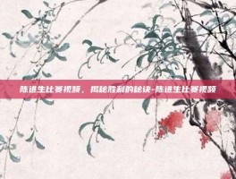 陈进生比赛视频，揭秘胜利的秘诀-陈进生比赛视频