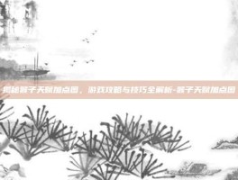 揭秘猴子天赋加点图，游戏攻略与技巧全解析-猴子天赋加点图