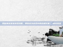 揭秘神龙宝宝游戏攻略，带你成为游戏中的终极玩家！-神龙宝宝