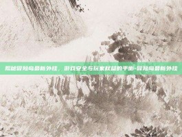揭秘冒险岛最新外挂，游戏安全与玩家权益的平衡-冒险岛最新外挂