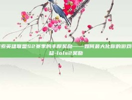 探索英雄联盟S2赛季的丰厚奖励——如何最大化你的游戏收益-lols2奖励