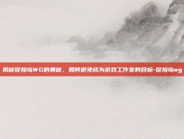 揭秘冒险岛WG的奥秘，如何避免成为游戏工作室的目标-冒险岛wg
