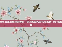探索梦幻诛仙星娃的奥秘，游戏攻略与技巧全解析-梦幻诛仙星娃