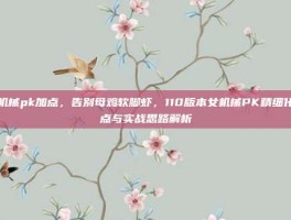 女机械pk加点，告别母鸡软脚虾，110版本女机械PK精细化加点与实战思路解析