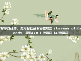 掌握游戏秘籍，如何轻松获取英雄联盟（League of Legends，简称LOL）激活码-lol激活码