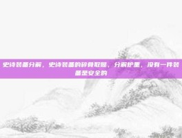 史诗装备分解，史诗装备的碎骨取髓，分解炉里，没有一件装备是安全的