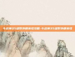 斗战神35级野外精英怪攻略-斗战神35级野外精英怪