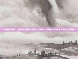 开局即巅峰，新手必玩的高能游戏推荐-一开始就可以干人的游戏推荐