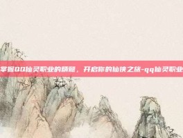 掌握QQ仙灵职业的精髓，开启你的仙侠之旅-qq仙灵职业