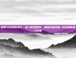 掌握马克思佩恩3，深入游戏世界，解锁终极技能-马克思佩恩3注册