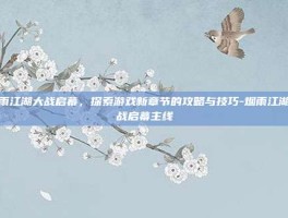 烟雨江湖大战启幕，探索游戏新章节的攻略与技巧-烟雨江湖大战启幕主线