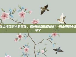 揭秘山海经副本的奥秘，提前体验还是陷阱？-观山海副本出来早了