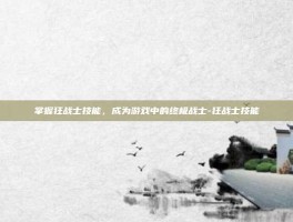 掌握狂战士技能，成为游戏中的终极战士-狂战士技能