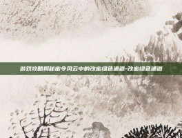 游戏攻略揭秘密令风云中的改密绿色通道-改密绿色通道