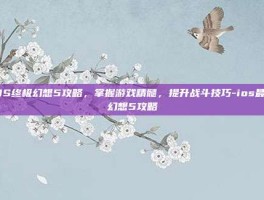iOS终极幻想5攻略，掌握游戏精髓，提升战斗技巧-ios最终幻想5攻略