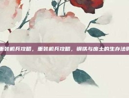 重装机兵攻略，重装机兵攻略，钢铁与废土的生存法则
