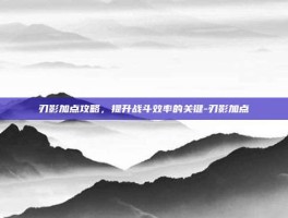 刃影加点攻略，提升战斗效率的关键-刃影加点